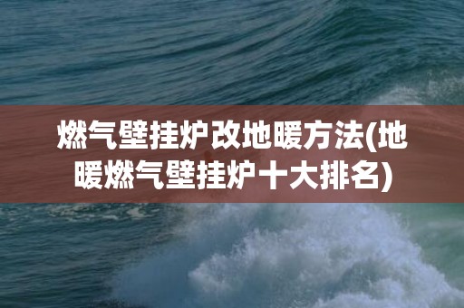 燃气壁挂炉改地暖方法(地暖燃气壁挂炉十大排名)