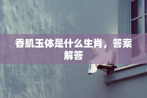 香肌玉体是什么生肖，答案解答