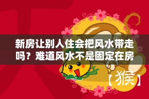 新房让别人住会把风水带走吗？难道风水不是固定在房子里的吗？