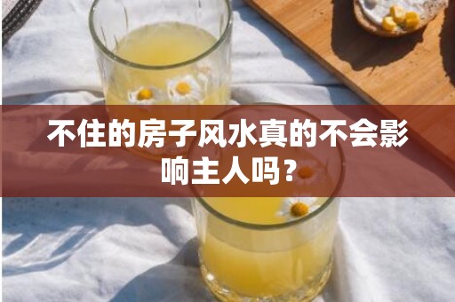 不住的房子风水真的不会影响主人吗？