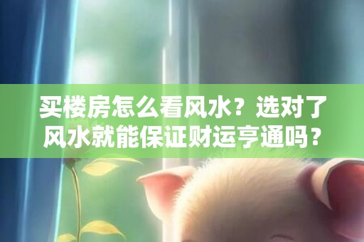 买楼房怎么看风水？选对了风水就能保证财运亨通吗？选错了就会注
