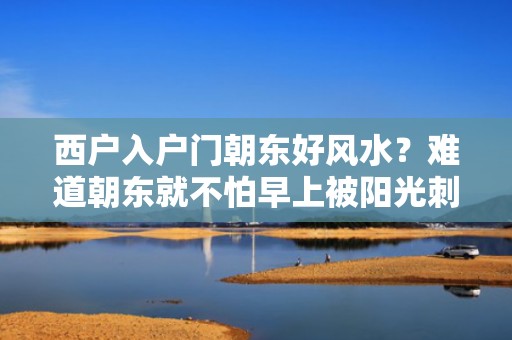 西户入户门朝东好风水？难道朝东就不怕早上被阳光刺眼吗？