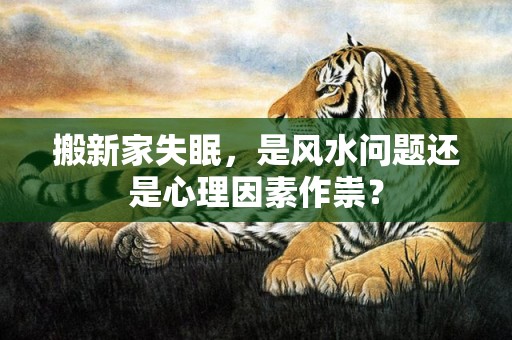 搬新家失眠，是风水问题还是心理因素作祟？