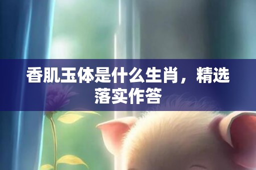 香肌玉体是什么生肖，精选落实作答