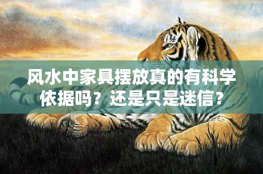 风水中家具摆放真的有科学依据吗？还是只是迷信？