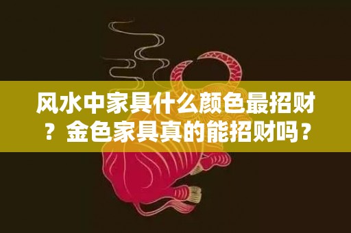 风水中家具什么颜色最招财？金色家具真的能招财吗？