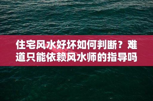 住宅风水好坏如何判断？难道只能依赖风水师的指导吗？自己就不能