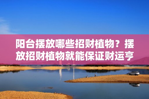 阳台摆放哪些招财植物？摆放招财植物就能保证财运亨通吗？