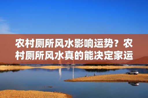 农村厕所风水影响运势？农村厕所风水真的能决定家运好坏？