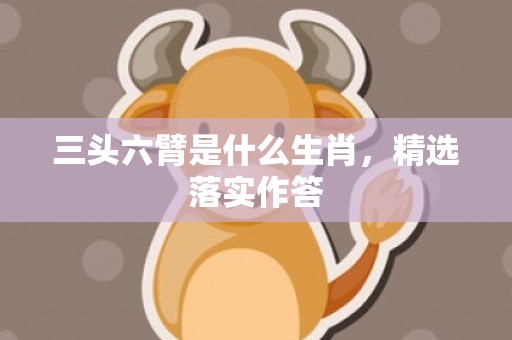 三头六臂是什么生肖，精选落实作答