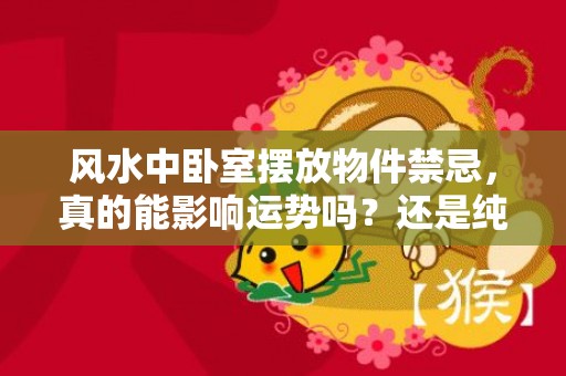 风水中卧室摆放物件禁忌，真的能影响运势吗？还是纯属迷信？