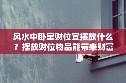 风水中卧室财位宜摆放什么？摆放财位物品能带来财富吗？