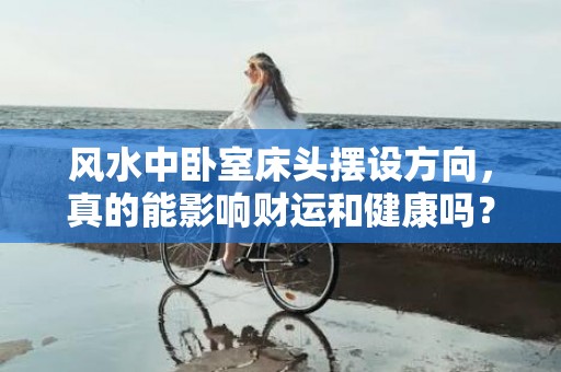 风水中卧室床头摆设方向，真的能影响财运和健康吗？