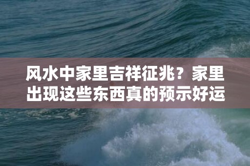 风水中家里吉祥征兆？家里出现这些东西真的预示好运吗？