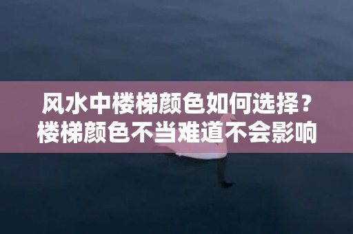 风水中楼梯颜色如何选择？楼梯颜色不当难道不会影响运势吗？