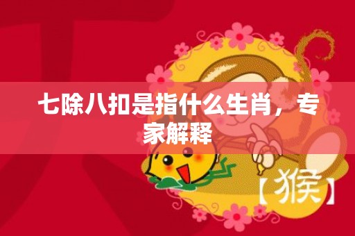 七除八扣是指什么生肖，专家解释