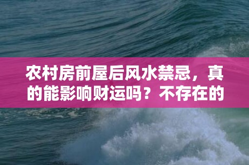 农村房前屋后风水禁忌，真的能影响财运吗？不存在的影响还是被夸