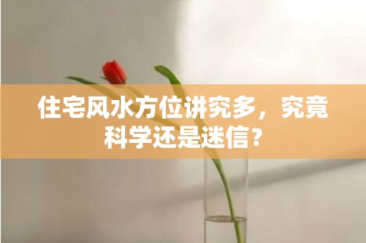 住宅风水方位讲究多，究竟科学还是迷信？
