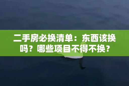 二手房必换清单：东西该换吗？哪些项目不得不换？