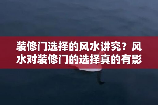 装修门选择的风水讲究？风水对装修门的选择真的有影响吗？