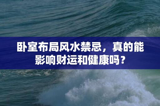 卧室布局风水禁忌，真的能影响财运和健康吗？