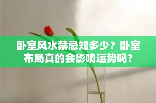 卧室风水禁忌知多少？卧室布局真的会影响运势吗？