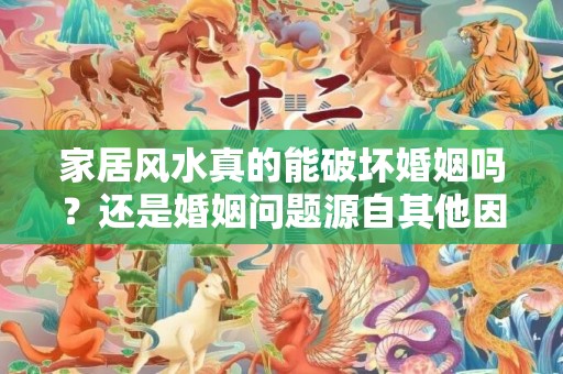 家居风水真的能破坏婚姻吗？还是婚姻问题源自其他因素？