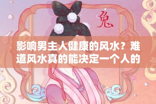 影响男主人健康的风水？难道风水真的能决定一个人的健康状况吗？