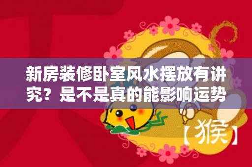 新房装修卧室风水摆放有讲究？是不是真的能影响运势？
