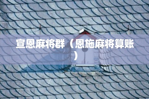 宣恩麻将群（恩施麻将算账）