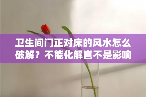 卫生间门正对床的风水怎么破解？不能化解岂不是影响健康？