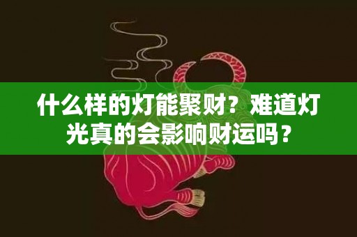 什么样的灯能聚财？难道灯光真的会影响财运吗？