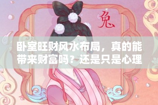 卧室旺财风水布局，真的能带来财富吗？还是只是心理作用？