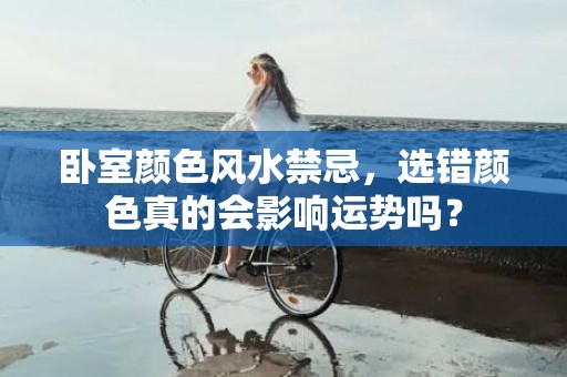 卧室颜色风水禁忌，选错颜色真的会影响运势吗？