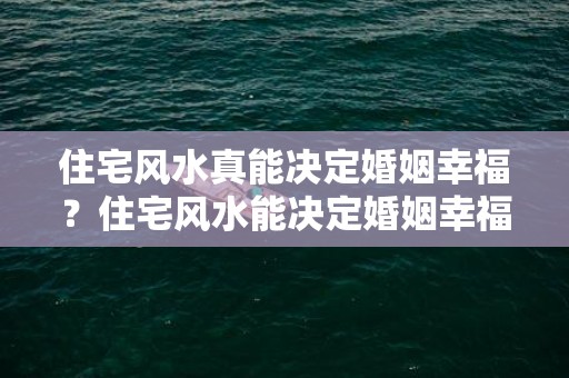 住宅风水真能决定婚姻幸福？住宅风水能决定婚姻幸福吗？