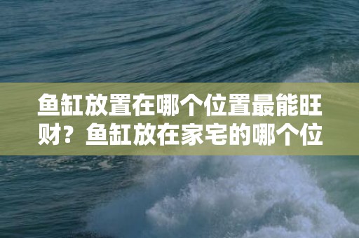 鱼缸放置在哪个位置最能旺财？鱼缸放在家宅的哪个位置真的能旺财