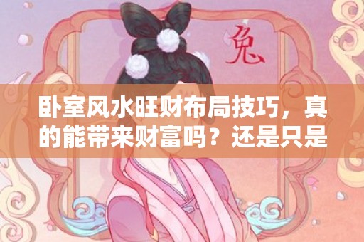 卧室风水旺财布局技巧，真的能带来财富吗？还是只是心理作用？
