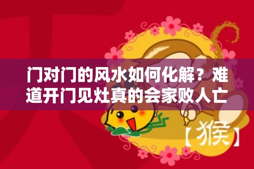 门对门的风水如何化解？难道开门见灶真的会家败人亡吗？