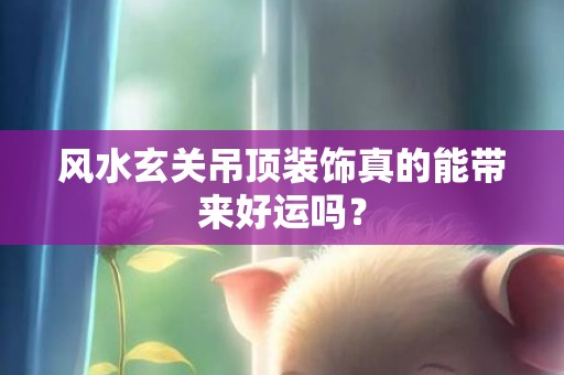 风水玄关吊顶装饰真的能带来好运吗？