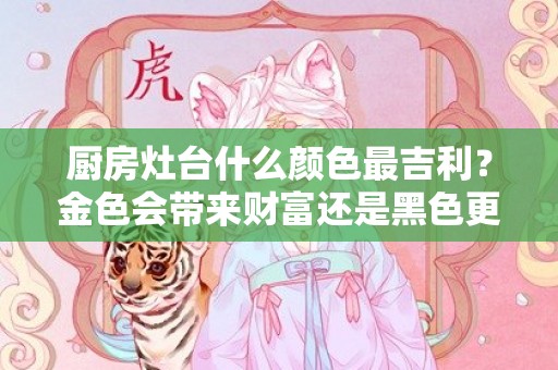 厨房灶台什么颜色最吉利？金色会带来财富还是黑色更显高端？