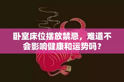 卧室床位摆放禁忌，难道不会影响健康和运势吗？