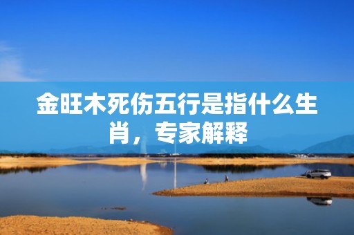 金旺木死伤五行是指什么生肖，专家解释