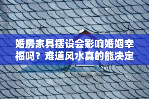 婚房家具摆设会影响婚姻幸福吗？难道风水真的能决定一切？