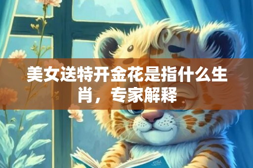 美女送特开金花是指什么生肖，专家解释