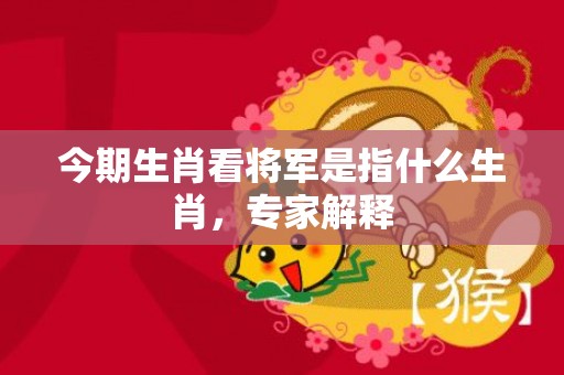 今期生肖看将军是指什么生肖，专家解释