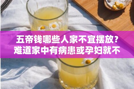 五帝钱哪些人家不宜摆放？难道家中有病患或孕妇就不适合吗？