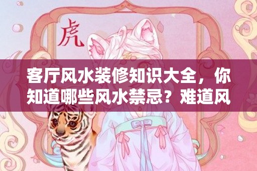 客厅风水装修知识大全，你知道哪些风水禁忌？难道风水真的能影响