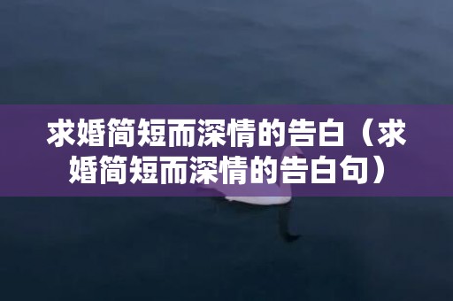 求婚简短而深情的告白（求婚简短而深情的告白句）