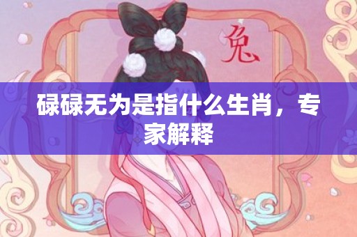 碌碌无为是指什么生肖，专家解释