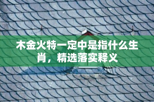 木金火特一定中是指什么生肖，精选落实释义
